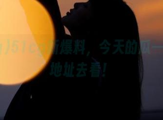 51cg新爆料，今天的瓜一定要到地址去看！