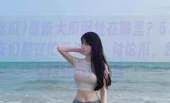 最新大瓜网址在哪里？51吃瓜的网友们都在忙着追剧、讨论瓜，我的社交网站陷入沉默…