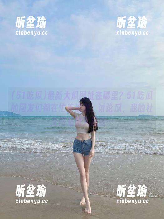 51吃瓜 最新大瓜网址在哪里?51吃瓜的网友们都在忙着追剧、讨论瓜,我的社交网站陷入沉默…