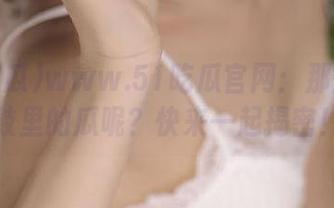 www.51吃瓜官网：那些蒙在鼓里的瓜呢？快来一起揭密！