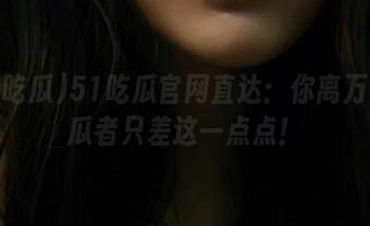 51吃瓜官网直达：你离万千吃瓜者只差这一点点！