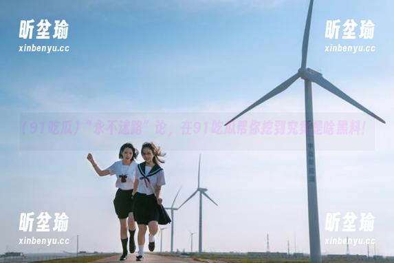 91吃瓜 “永不迷路”论,在91吃瓜帮你挖到究竟是啥黑料!