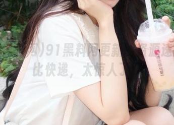 91黑料网更新的资源速度堪比快递，太惊人了！