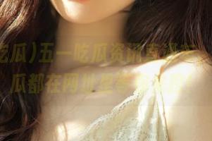 五一吃瓜资讯直通车，今日大瓜都在网址里等你来挖！