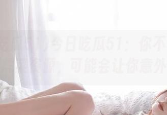 今日吃瓜51：你不知道的老虎菜资源，可能会让你意外哦