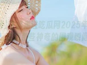 带你走进吃瓜网2025年热搜网站，翻翻那些神奇的围观瞬间！
