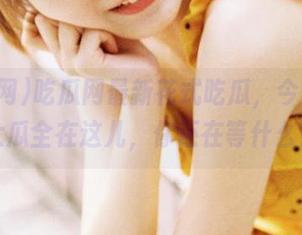 吃瓜网最新花式吃瓜，今日热门大瓜全在这儿，你还在等什么？