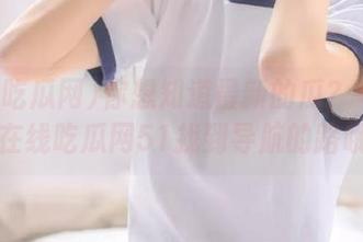 你想知道最新的瓜？一定要在在线吃瓜网51找到导航的路哦！