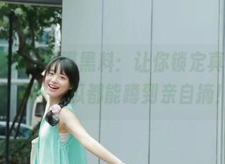 网曝黑料：让你锁定真相，永不迷路，瓜都能蹲到亲自摘！