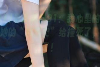 最新黑料91：我心里的“小鹿”都被她的“黑历史”给撞死了，真太强了！