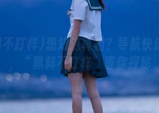 想知道真相？导航快速直达，“黑料不打样”等你探秘