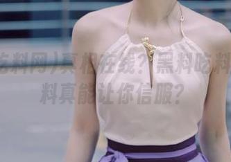 真相在线？黑料吃料网的爆料真能让你信服？