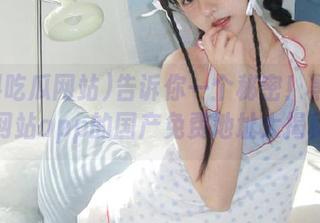 告诉你一个秘密！黑料吃瓜网站app的国产免费地址大揭秘！