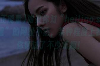 如果你对“heiliao.su黑料正能量”的网址不熟，某种程度上我觉得你错过了不少乐趣！