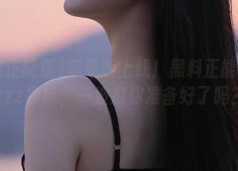 苹果版上线！黑料正能量tttzzz导航，一波瓜你准备好了吗？