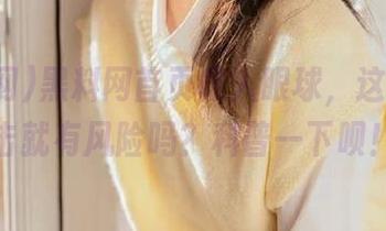 黑料网首页吸人眼球，这应用点击就有风险吗？科普一下呗！
